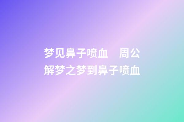 梦见鼻子喷血　周公解梦之梦到鼻子喷血